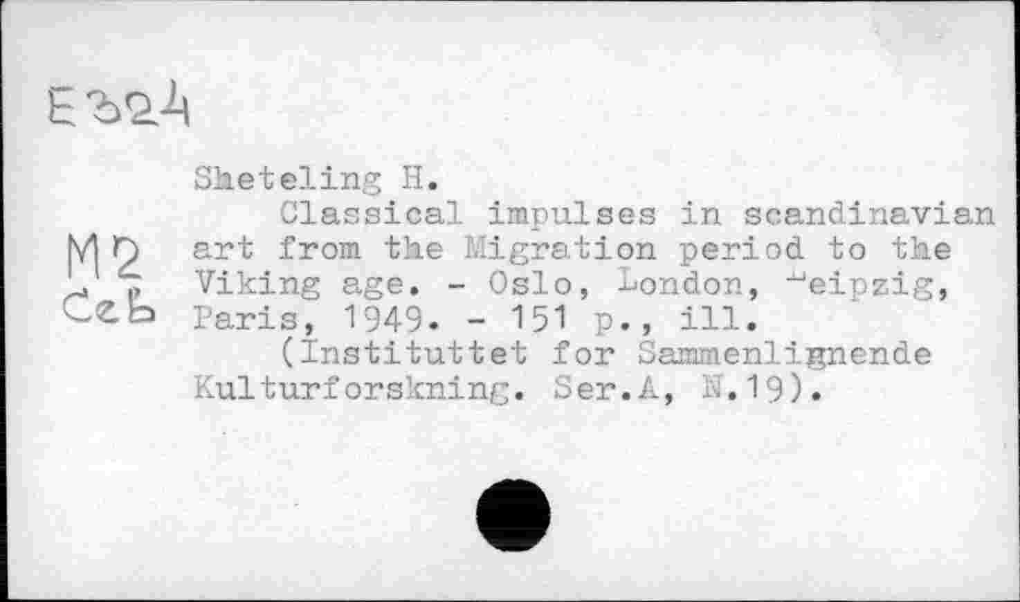 ﻿
М2
Sheteling H.
Classical impulses in Scandinavian art from the Migration period to the Viking age. - Oslo, London, ■'■‘einzig, Paris, 1949. - 151 p., ill.
(Instituttet for Sammenlignende Kulturforskning. Ser.А, Ы.19).